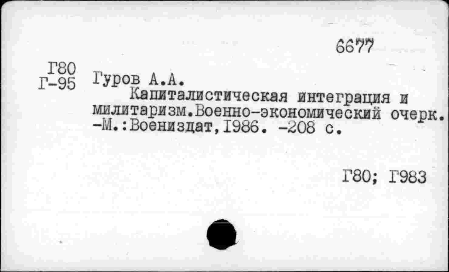 ﻿	6677
Г80 Г-95	Гуров А.А. Капиталистическая интеграция и милитаризм.Военно-экономический оче пк -М.:Воениздат,1986. -208 с.
Г80; Г983